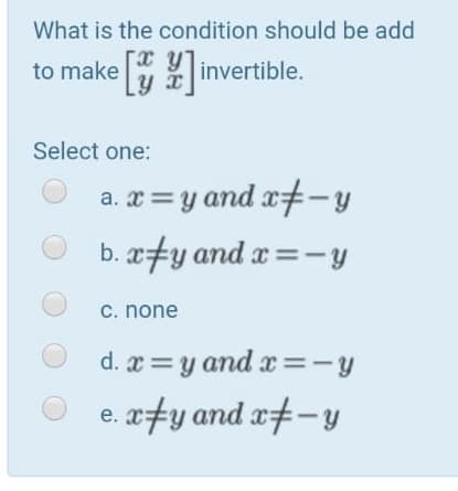 What is the condition should be add
to make invertible.
Select one:
a. x =y and x#-Y
b. x+y and x=-y
c. none
d. x =y and x =-y
. xfy and x#-y
