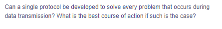 Can a single protocol be developed to solve every problem that occurs during
data transmission? What is the best course of action if such is the case?