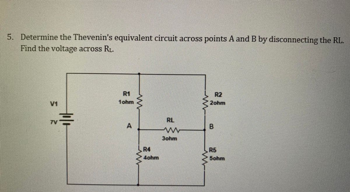 5. Determine the Thevenin's equivalent circuit across points A and B by disconnecting the RL.
Find the voltage across R₁.
V1
Holo
R1
1ohm
A
www
www
R4
4ohm
RL
ww
3ohm
w
R2
2ohm
В
R5
5ohm