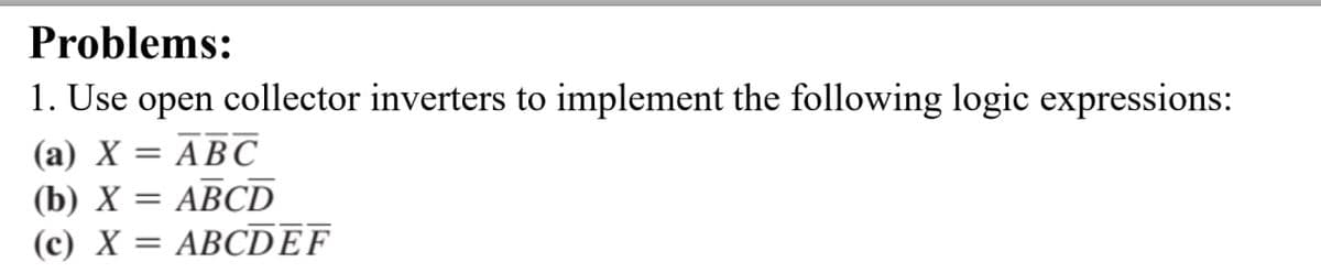 Problems:
1. Use open collector inverters to implement the following logic expressions:
(a) X = ABC
(b) X = ABCD
(c) X = ABCDEF