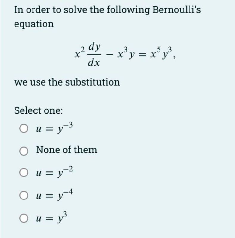 In order to solve the following Bernoulli's
equation
x².
dx
dy
x'y = x°y',
x*y =
we use the substitution
Select one:
O u = y-3
O None of them
O u = y2
O u = y-4
}
O u = y
