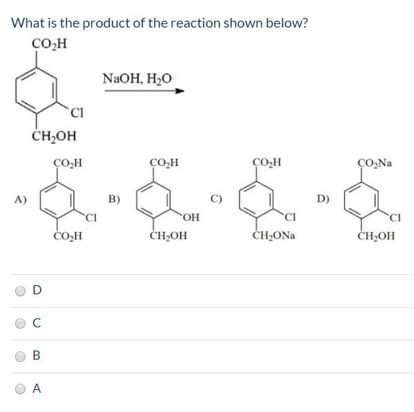 What is the product of the reaction shown below?
Сон
NAOH, H20
CH-OН
со-н
со-н
сон
ÇO,Na
A)
в)
D)
CI
CH,ONa
CI
Он
CI
СО-Н
CH-ОН
CH-ОН
A
