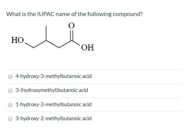 What is the IUPAC name of the following compound?
НО.
ОН
4-hydroxy-3-methylbutanoic acid
3-(hydroxymethyl)butanoic acid
1-hydroxy-2-methylbutanoic acid
3-hydroxy-2-methylbutanoic acid
