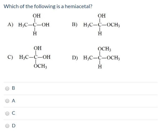 Which of the following is a hemiacetal?
ОН
ОН
A) H;C-C-OH
В) Н,С-С—ОСH
Н
н
ОН
нс-
OCH3
D) H,C-С—ОСН,
С) НС-С—ОН
ÓCH3
н
A
D
