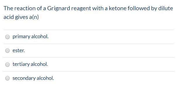 The reaction of a Grignard reagent with a ketone followed by dilute
acid gives a(n)
O primary alcohol.
ester.
tertiary alcohol.
O secondary alcohol.
