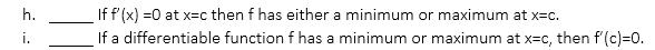 h. _____ If f'(x) = 0 at x = c then f has either a minimum or maximum at x = c.

i. _____ If a differentiable function f has a minimum or maximum at x = c, then f'(c) = 0.