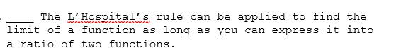 The L'Hospital's rule can be applied to find the
limit of a function as long as you can express it into
a ratio of two functions.
