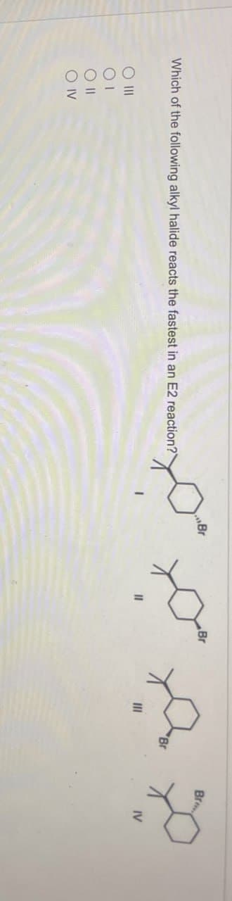 30°
Br
Br
Br
Which of the following alkyl halide reacts the fastest in an E2 reaction?
O IV
Br
IV