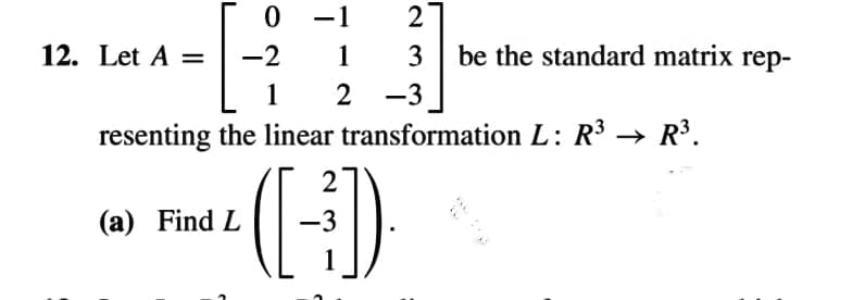 -1
2
12. Let A =
-2
1
3
be the standard matrix rep-
1
2 -3
resenting the linear transformation L: R3 → R³.
2
(a) Find L
-3
