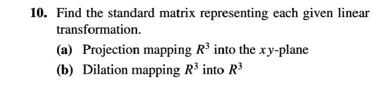 10. Find the standard matrix representing each given linear
transformation.
(a) Projection mapping R into the xy-plane
(b) Dilation mapping R3 into R3
