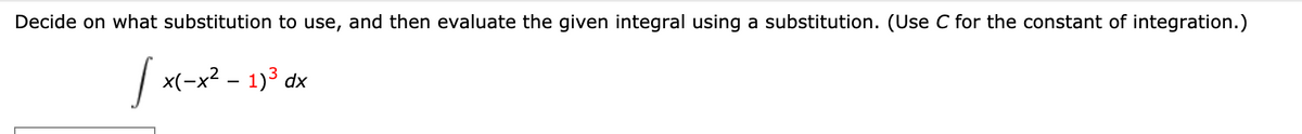 Decide on what substitution to use, and then evaluate the given integral using a substitution. (Use C for the constant of integration.)
|
x(-x² – 1)3 dx
