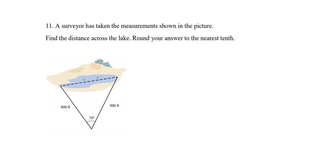 11. A surveyor has taken the measurements shown in the picture.
Find the distance across the lake. Round your answer to the nearest tenth.
900 ft
800 ft
70°
