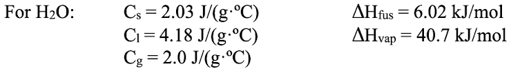 Cs = 2.03 J/(g.°C)
Ci = 4.18 J/(g-°C)
Cg = 2.0 J/(g.°C)
For H2O:
AHfus = 6.02 kJ/mol
AHvap = 40.7 kJ/mol
