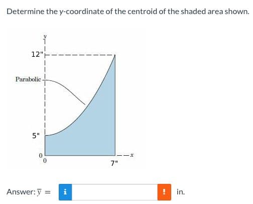 Determine the y-coordinate of the centroid of the shaded area shown.
12"
Parabolic
5"
Answer: y = i
7"
-x
!
in.