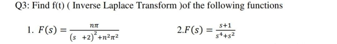 Q3: Find f(t) ( Inverse Laplace Transform )of the following functions
1. F(s) =
s+1
2.F(s)
(s +2)+n²n²
s4+s2
