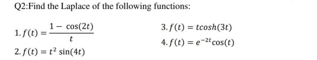 Q2:Find the Laplace of the following functions:
1- cos(2t)
3. f(t) = tcosh(3t)
1. f(t) =
4. f (t) = e-2t cos(t)
2. f(t) = t? sin(4t)
