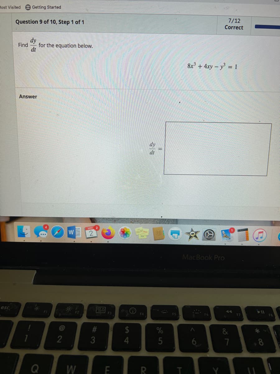 Most Visited Getting Started
esc
Question 9 of 10, Step 1 of 1
dy
Find
dt
Answer
for the equation below.
Q
FI
2
W
W
#3
F3
E
4
(1)
F4
R
dy
dt
||
%
5
F5
8x³ + 4xy - y³ = 1
MacBook Pro
:i
A
6
7/12
Correct
F6
Y
✓
&
7
F7
▶11
F8
1