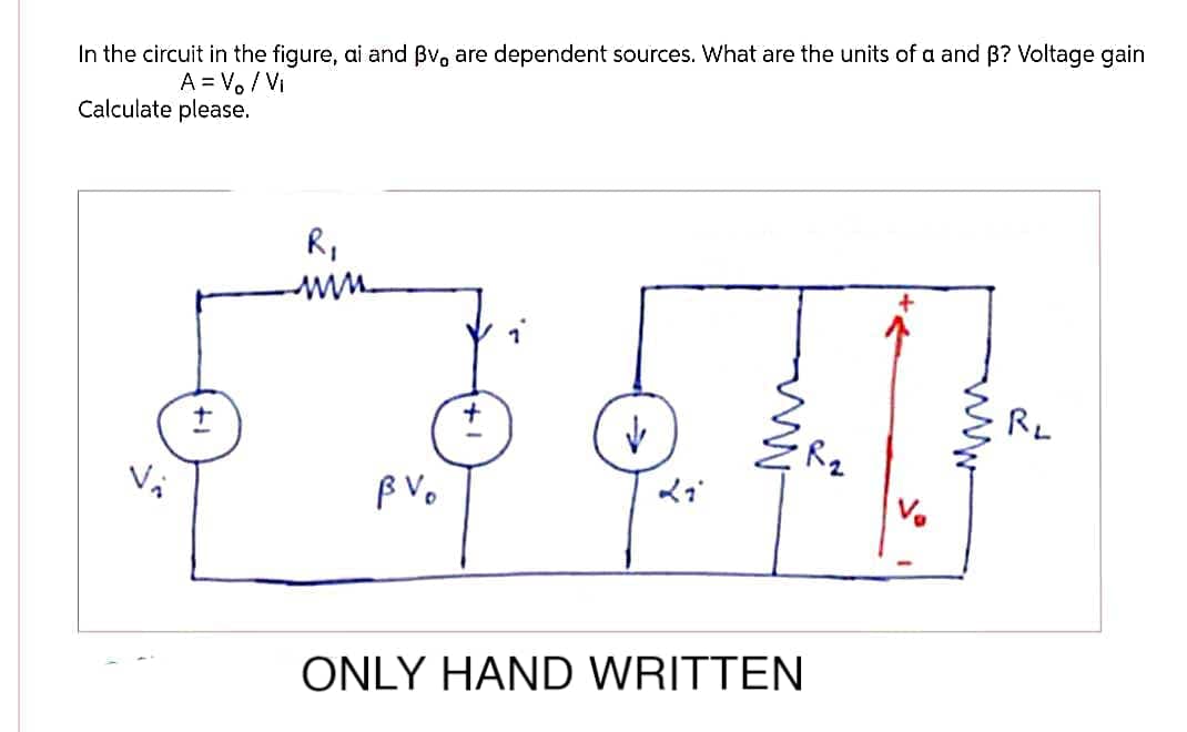 In the circuit in the figure, ai and Bv, are dependent sources. What are the units of a and ß? Voltage gain
A = Vo / Vi
Calculate please.
+
R₁
www
BVo
4417-
R₂
✓
·R₂
V₂
Li
ONLY HAND WRITTEN