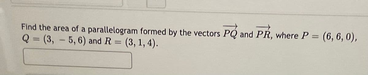 Find the area of a parallelogram formed by the vectors PQ and PR, where P =
Q=D(3,-5,6) and R = (3, 1, 4).
(6, 6, 0),
%3D
%3D
%3D
