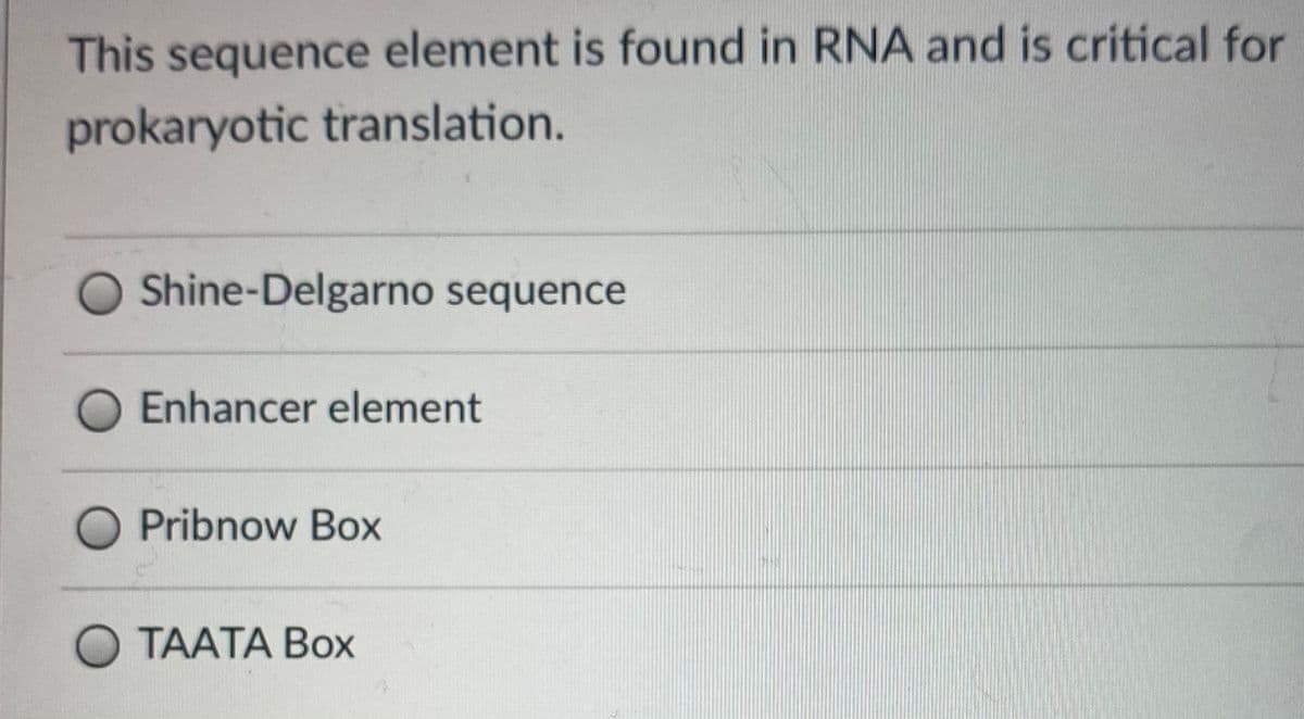 This sequence element is found in RNA and is critical for
prokaryotic translation.
O Shine-Delgarno sequence
Enhancer element
O Pribnow Box
O TAATA Box
