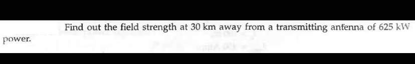 Find out the field strength at 30 km away from a transmitting antenna of 625 kW
power.
