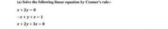 (a) Selve the following linear equation by Cramer's rule:
x+2y = 0
-x+y+z =1
x+ 2y + 3z = 0
