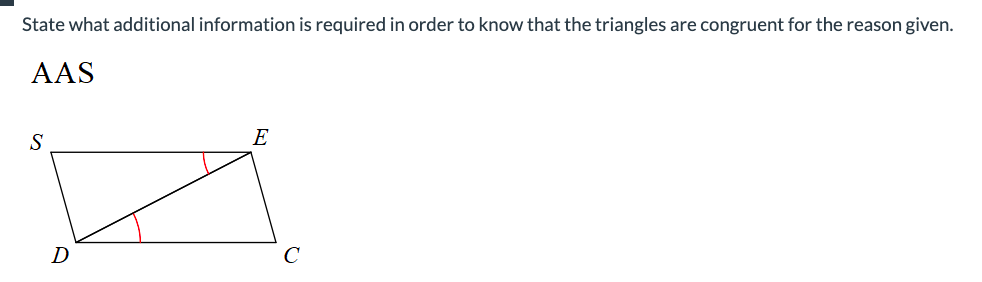 State what additional information is required in order to know that the triangles are congruent for the reason given.
AAS
S
D
E