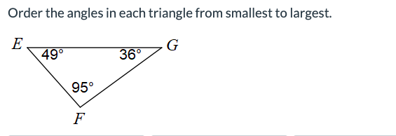 Order the angles in each triangle from smallest to largest.
E
G
49°
95°
F
36°