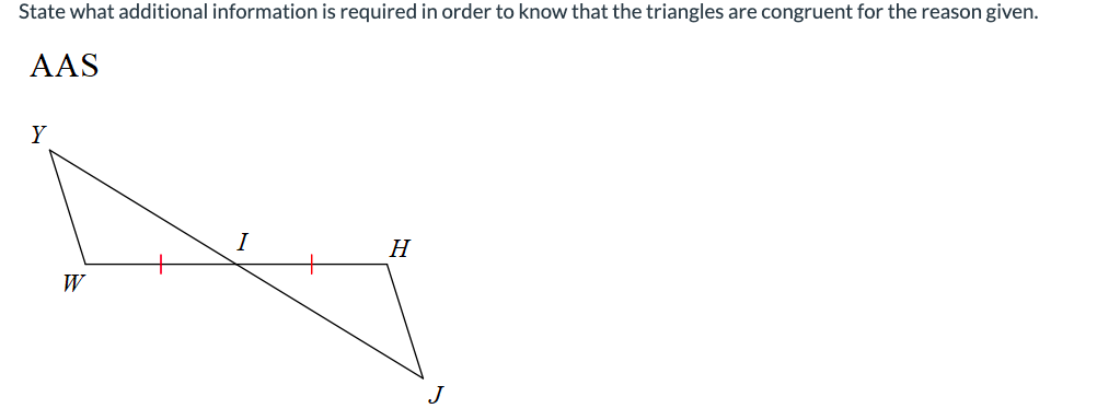 State what additional information is required in order to know that the triangles are congruent for the reason given.
AAS
Y
W
H