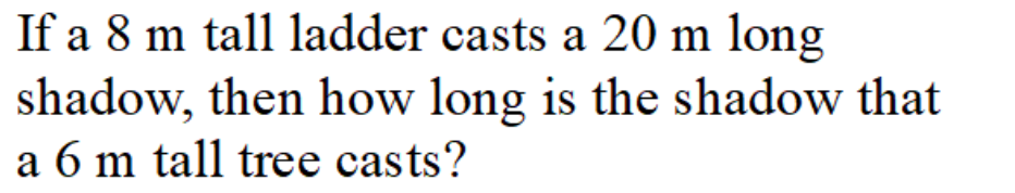 If a 8 m tall ladder casts a 20 m long
shadow, then how long is the shadow that
a 6 m tall tree casts?