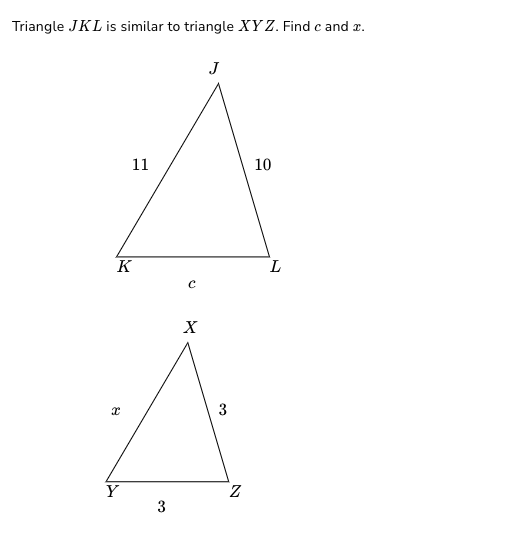 Triangle JKL is similar to triangle XYZ. Find c and x.
K
x
11
Y
3
с
X
J
3
N
10
L