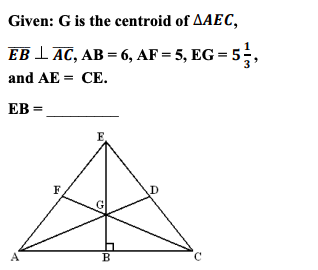 Given: G is the centroid of \(\Delta AEC\),

\[ EB \perp AC \]

\[ AB = 6 \]

\[ AF = 5 \]

\[ EG = 5 \frac{1}{3} \]

\[ and \ AE = CE. \]

EB = __________

Below this information is a geometric diagram of triangle \( \Delta AEC \) with the points labeled as follows:
- Point \( A \) at the bottom left vertex.
- Point \( B \) in the middle of the base \( AC \), forming a right angle with \( AC \).
- Point \( C \) at the bottom right vertex.
- Point \( E \) at the top vertex.
- The centroid \( G \) of \(\Delta AEC\) is marked inside the triangle.
- Line segments \( AE \) and \( CE \) are equal, implying the triangle is isosceles.
- Point \( F \) is marked on \( AE \) with \( AF = 5 \).
- Point \( D \) is marked on \( CE \).
- \( EB \) is perpendicular to \( AC \) and line segment \( EB \) splits \( \Delta AEC \) into two right triangles.

Analysis:
- The centroid \( G \) divides each median into a 2:1 ratio, with the longer segment being between the vertex and the centroid.
- \( EB \) is a perpendicular height from \( E \) to \( AC \).

The goal of this problem is to find the length of \( EB \).