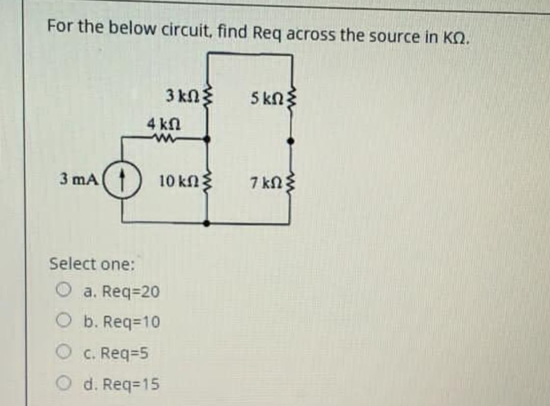 For the below circuit, find Req across the source in KQ.
3 kn3
5 kng
4 kl
3 mA
10 kn3
7 kn3
Select one:
a. Req=20
b. Req=10
O c. Req=5
O d. Req=15
