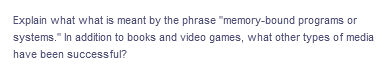 Explain what what is meant by the phrase "memory-bound programs or
systems." In addition to books and video games, what other types of media
have been successful?