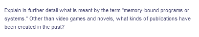 Explain in further detail what is meant by the term "memory-bound programs or
systems." Other than video games and novels, what kinds of publications have
been created in the past?