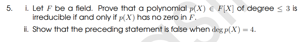 5.
i. Let F be a field. Prove that a polynomial p(X) = F[X] of degree ≤ 3 is
irreducible if and only if p(X) has no zero in F.
ii. Show that the preceding statement is false when deg p(X) = 4.