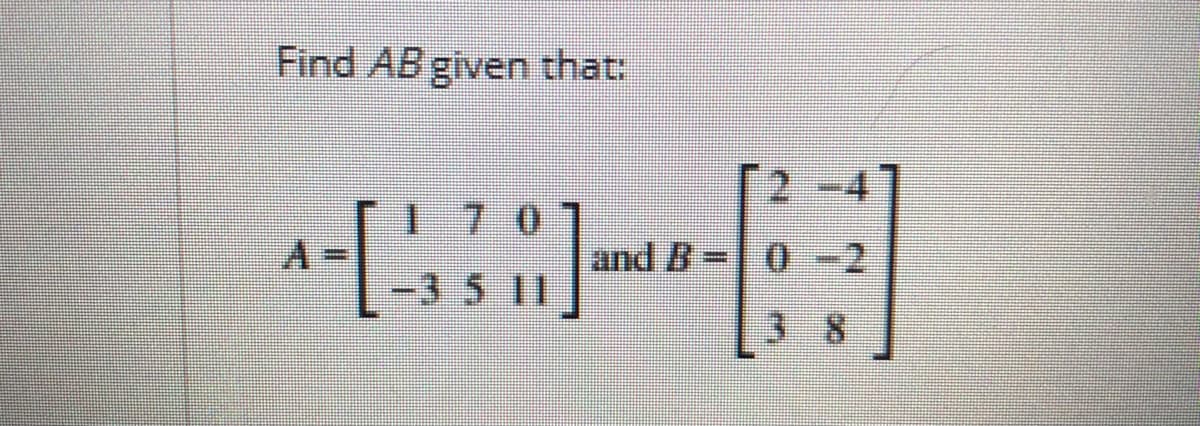 Find AB given that:
7 0
and B-0 -2
-35 11
38
