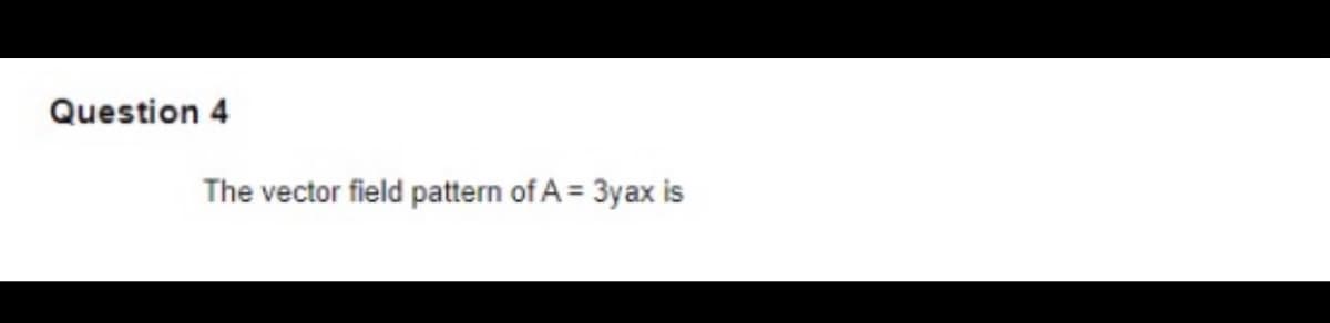 Question 4
The vector field pattern of A = 3yax is
