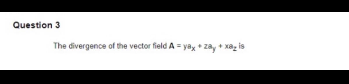 Question 3
The divergence of the vector field A = yax + zay + xaz is
