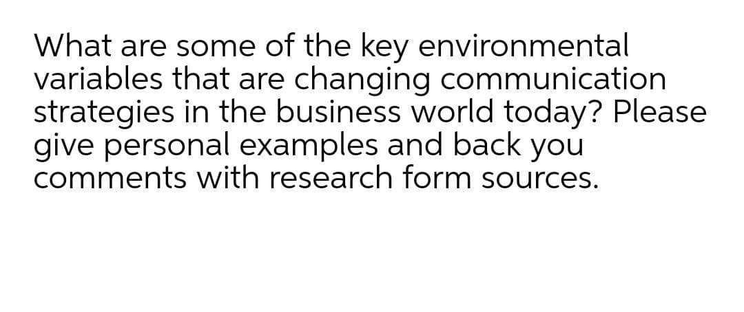 What are some of the key environmental
variables that are changing communication
strategies in the business world today? Please
give personal examples and back you
comments with research form sources.
