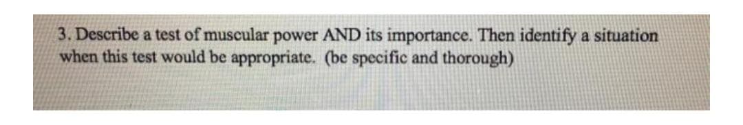 3. Describe a test of muscular power AND its importance. Then identify a situation
when this test would be appropriate. (be specific and thorough)
