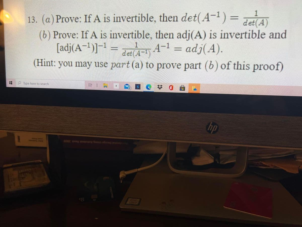 1
13. (a) Prove: If A is invertible, then det(A-1) = A
(b) Prove: If A is invertible, then adj(A) is invertible and
[adj(A-1)]-1 = A-1 = adj(A).
det(A)
det (A-)
(Hint: you may use part (a) to prove part (b) of this proof)
c梦0
P Type here to search
hp
Design Using Autodesk Revit 2020
1444444
Cintel
TORIALAI STANINZA
