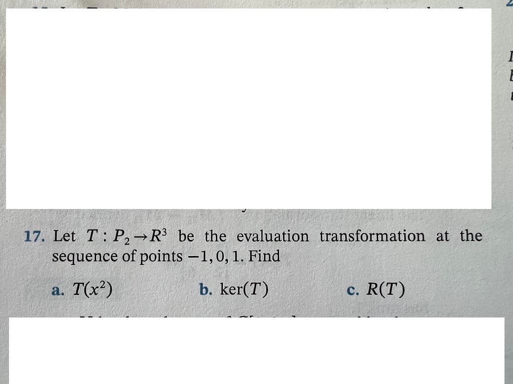 17. Let T: P,→R³ be _the evaluation transformation at the
sequence of points -1,0, 1. Find
a. T(x2)
b. ker(T)
c. R(T)
