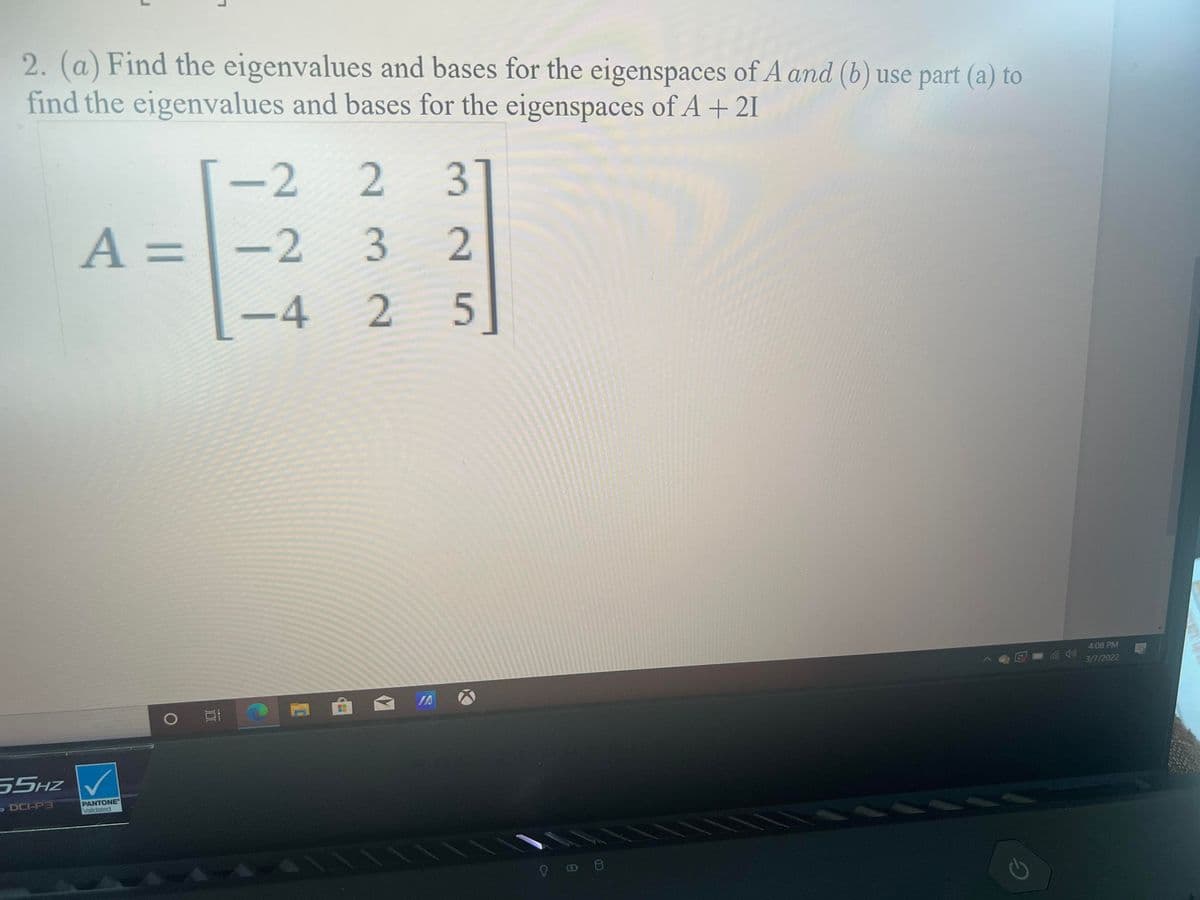 2. (a) Find the eigenvalues and bases for the eigenspaces of A and (b) use part (a) to
find the eigenvalues and bases for the eigenspaces of A + 21
-2 2
.
A =-2
%3D
-4 2
4:08 PM
3/7/2022
IA
55HZ V
- DCI-P3
PANTONE
Validated
III II U
325
