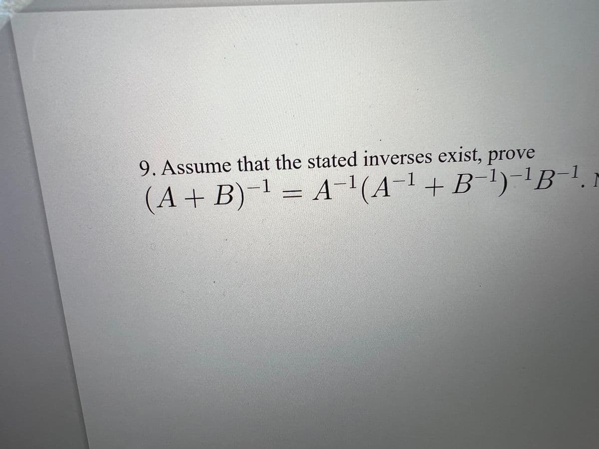 9. Assume that the stated inverses exist, prove
(A+B)-1 = A-'(A-1+B-1)-!B-!
