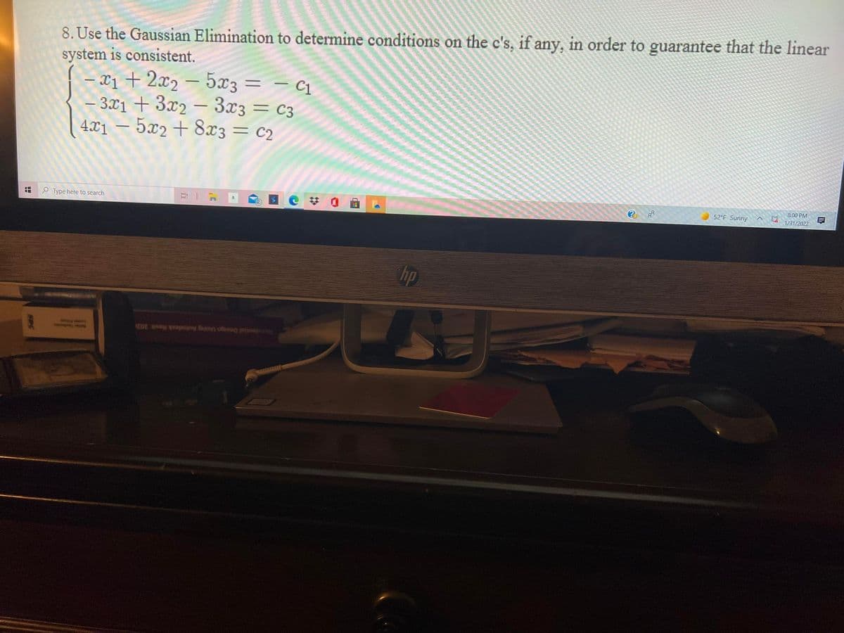 8. Use the Gaussian Elimination to determine conditions on the c's, if any, in order to guarantee that the linear
system is consistent.
X1 + 2x2 – 5x3 = 1
– 3.x1 + 3x2 – 3x3 = c3
4.x1 – 5x2+ 8x3= c2
|
%3D
-
P Type here to search
8:00 PM
52°F Sunny
1/31/2022
Lewe i
Residential Design Using Autodesk Revit 202
%23
