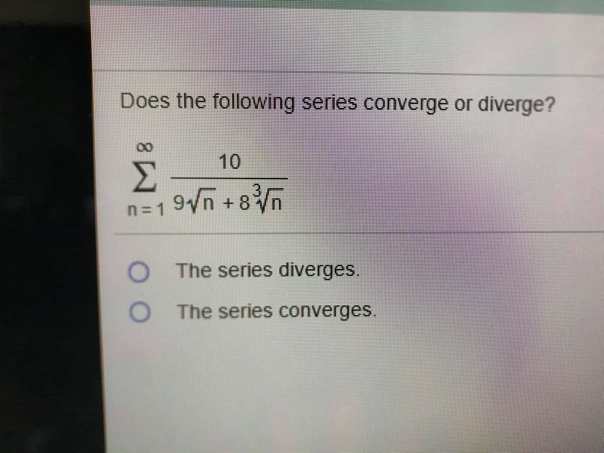 ### Series Convergence or Divergence

**Problem Statement:**

Determine if the following series converges or diverges:

\[
\sum_{n=1}^{\infty} \frac{10}{9\sqrt{n} + 8\sqrt[3]{n}}
\]

**Options:**

- The series diverges.
- The series converges.

**Explanation:**

The problem presents an infinite series, and the task is to determine its convergence or divergence. The series is given in the form of a fraction, where the numerator is a constant (10) and the denominator is a combination of two terms involving the square root and cube root of \(n\). 

To solve this problem, one might consider using convergence tests, such as the comparison test, ratio test, or root test, and analyze the behavior of the series as \(n\) approaches infinity.