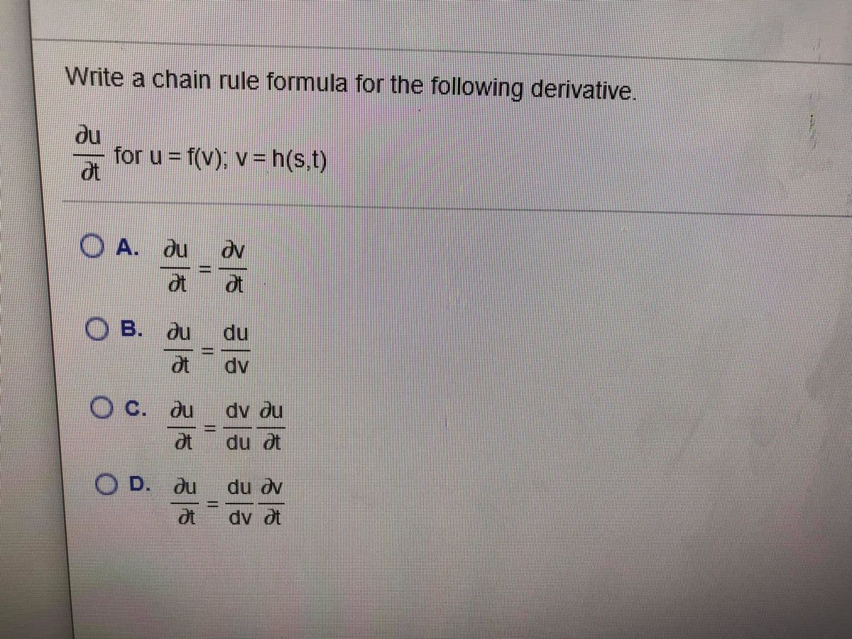 Write a chain rule formula for the following derivative.
du
for u = f(v), v = h(s.t)
ot
O A. du
atat
O B. au du
at dv
O C. du
dv du
du ot
O D. du
du dv
dv at
I3D
