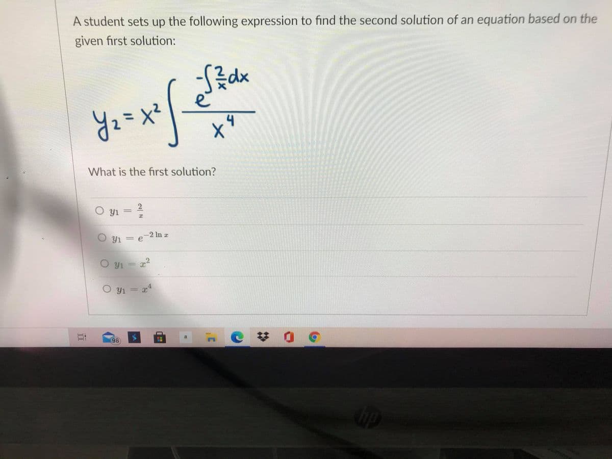 A student sets up the following expression to find the second solution of an equation based on the
given first solution:
dx
4
What is the first solution?
Y1 = e-2 ln z
O y1 = x2
O yı
98
up
