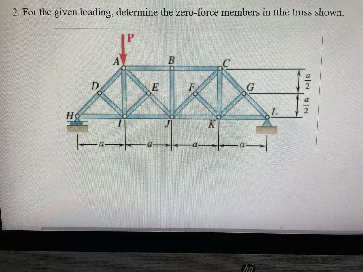 2. For the given loading, determine the zero-force members in tthe truss shown.
Ho
D
A
P
E
B
J
F
K
G
ho
L
G|NG|N